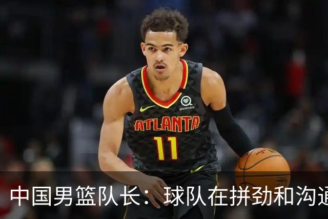 中国男篮队长：球队在拼劲和沟通上出现了问题
